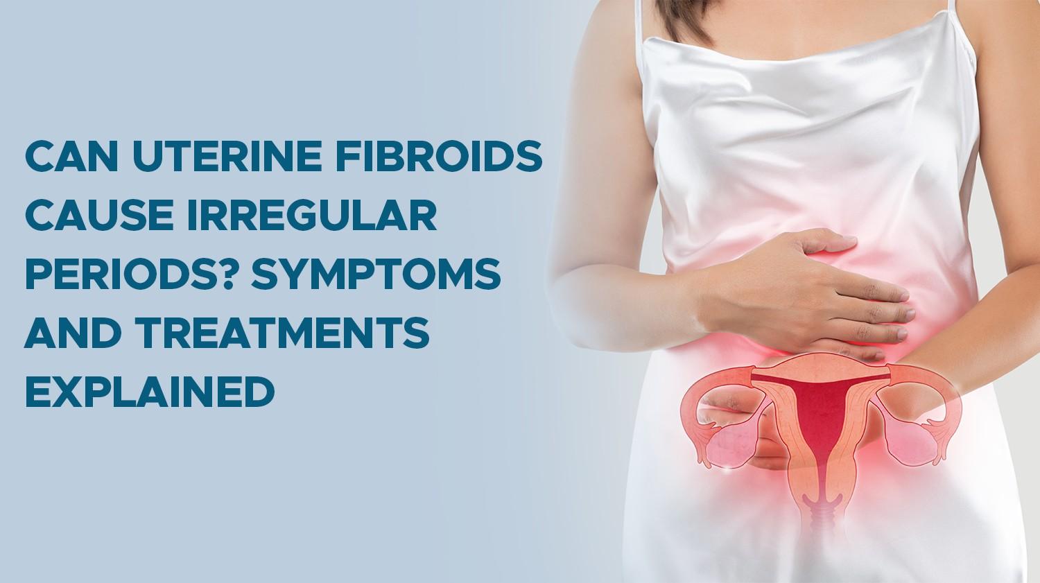 Can Uterine Fibroids Cause Irregular Periods? Symptoms and Treatments Explained